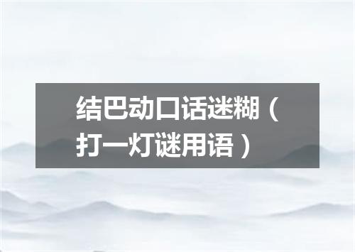 结巴动口话迷糊（打一灯谜用语）