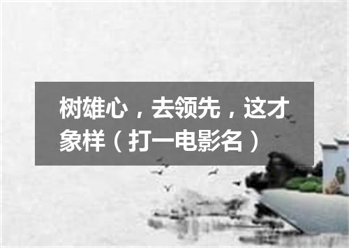 树雄心，去领先，这才象样（打一电影名）