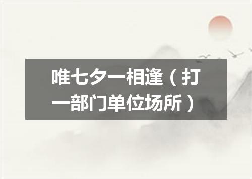 唯七夕一相逢（打一部门单位场所）