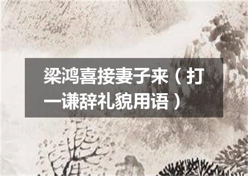 梁鸿喜接妻子来（打一谦辞礼貌用语）