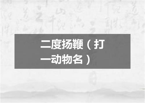 二度扬鞭（打一动物名）