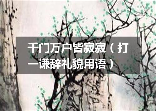 千门万户皆寂寂（打一谦辞礼貌用语）