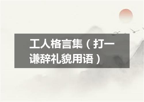 工人格言集（打一谦辞礼貌用语）