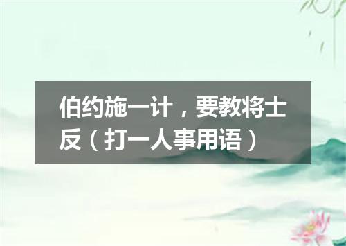 伯约施一计，要教将士反（打一人事用语）