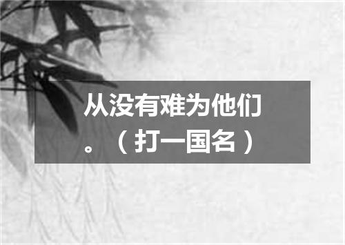 从没有难为他们。（打一国名）