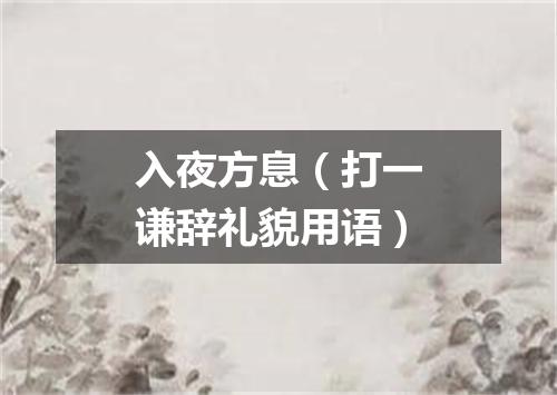 入夜方息（打一谦辞礼貌用语）
