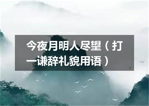 今夜月明人尽望（打一谦辞礼貌用语）