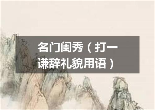 名门闺秀（打一谦辞礼貌用语）