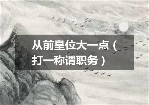 从前皇位大一点（打一称谓职务）