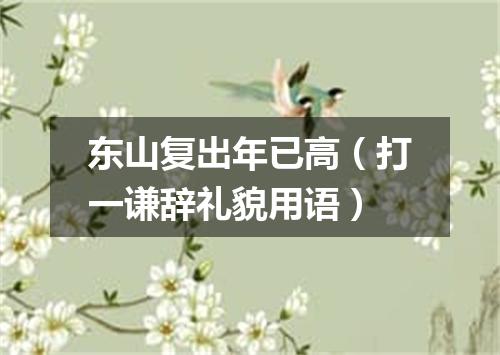 东山复出年已高（打一谦辞礼貌用语）