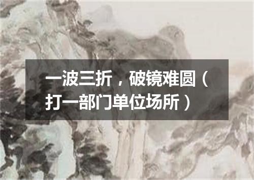 一波三折，破镜难圆（打一部门单位场所）