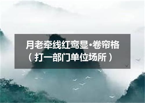月老牵线红鸾显·卷帘格（打一部门单位场所）