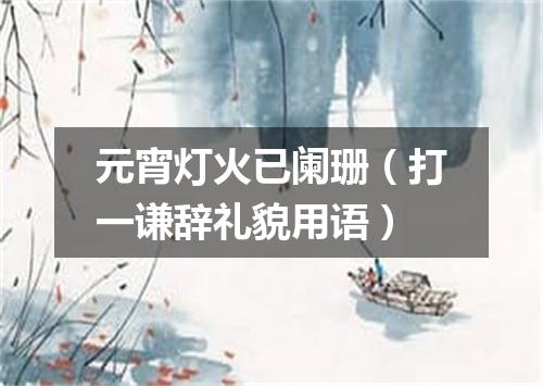 元宵灯火已阑珊（打一谦辞礼貌用语）