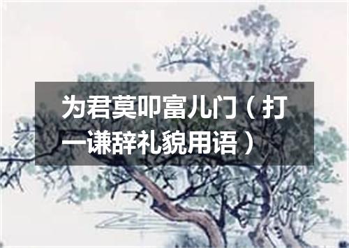 为君莫叩富儿门（打一谦辞礼貌用语）