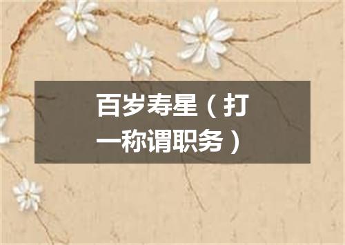 百岁寿星（打一称谓职务）