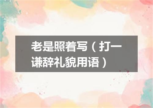老是照着写（打一谦辞礼貌用语）