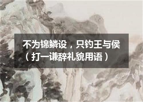 不为锦鳞设，只钓王与侯（打一谦辞礼貌用语）