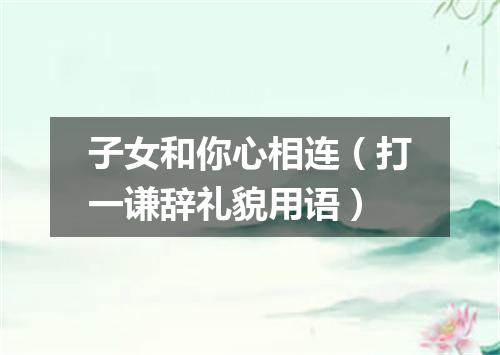 子女和你心相连（打一谦辞礼貌用语）