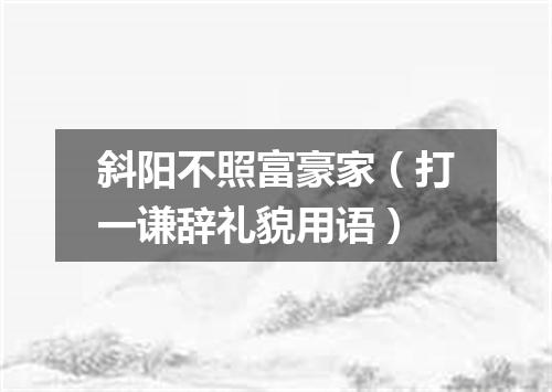 斜阳不照富豪家（打一谦辞礼貌用语）