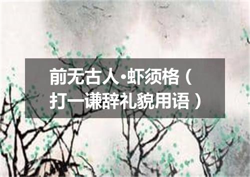 前无古人·虾须格（打一谦辞礼貌用语）