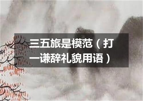 三五旅是模范（打一谦辞礼貌用语）