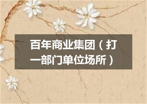 百年商业集团（打一部门单位场所）