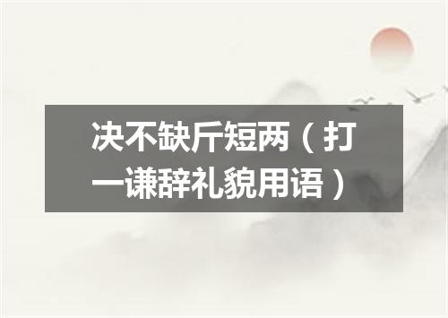 决不缺斤短两（打一谦辞礼貌用语）
