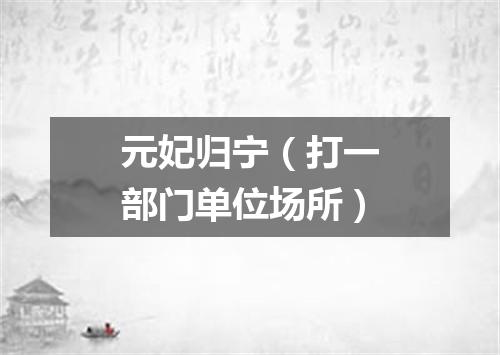 元妃归宁（打一部门单位场所）