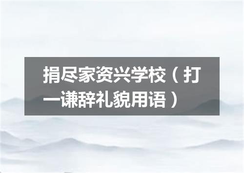 捐尽家资兴学校（打一谦辞礼貌用语）