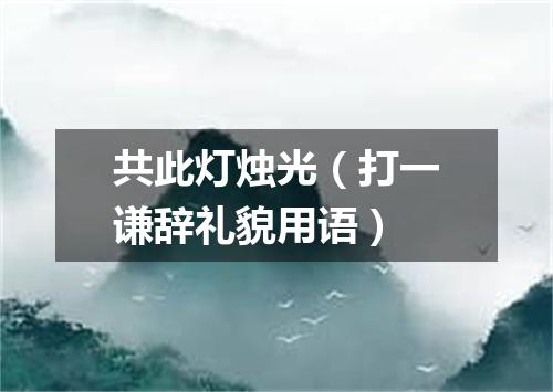 共此灯烛光（打一谦辞礼貌用语）
