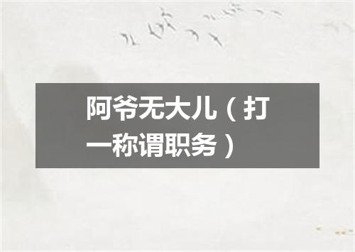 阿爷无大儿（打一称谓职务）