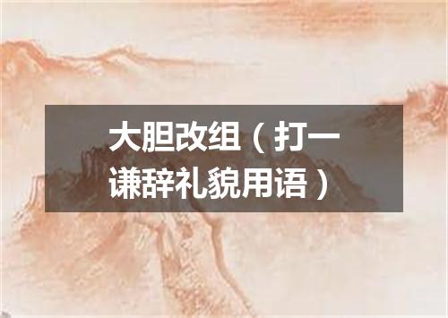 大胆改组（打一谦辞礼貌用语）