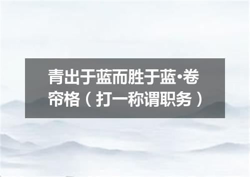 青出于蓝而胜于蓝·卷帘格（打一称谓职务）