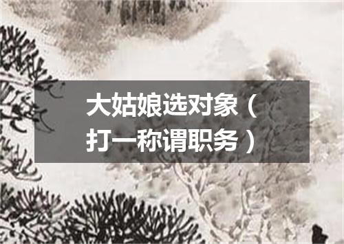 大姑娘选对象（打一称谓职务）