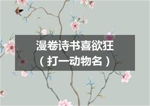 漫卷诗书喜欲狂（打一动物名）