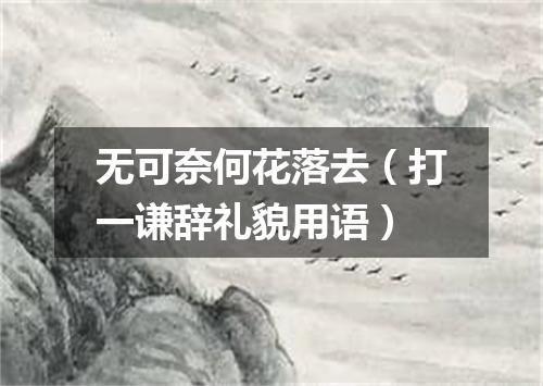 无可奈何花落去（打一谦辞礼貌用语）
