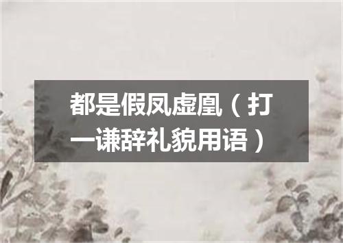 都是假凤虚凰（打一谦辞礼貌用语）