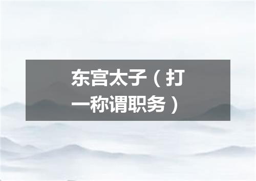 东宫太子（打一称谓职务）