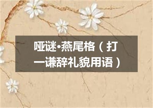 哑谜·燕尾格（打一谦辞礼貌用语）