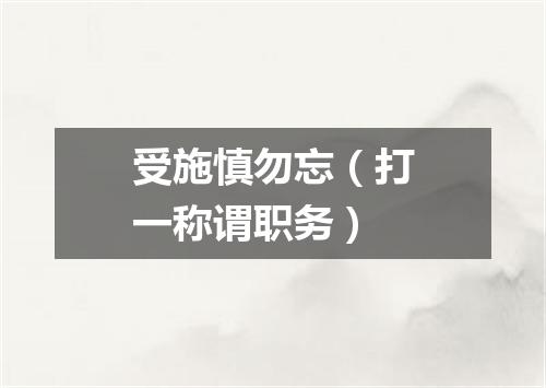 受施慎勿忘（打一称谓职务）