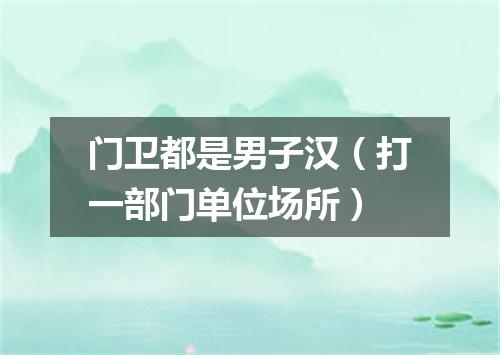 门卫都是男子汉（打一部门单位场所）