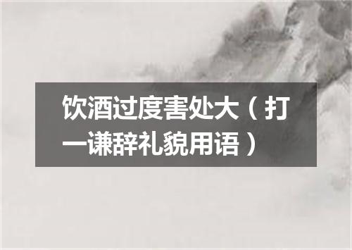 饮酒过度害处大（打一谦辞礼貌用语）