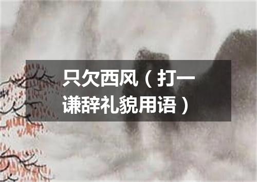只欠西风（打一谦辞礼貌用语）