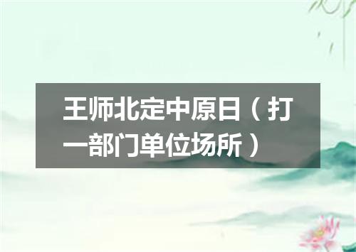 王师北定中原日（打一部门单位场所）