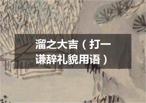 溜之大吉（打一谦辞礼貌用语）