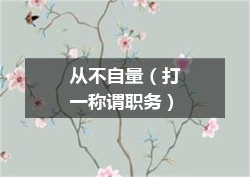 从不自量（打一称谓职务）