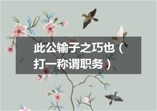 此公输子之巧也（打一称谓职务）