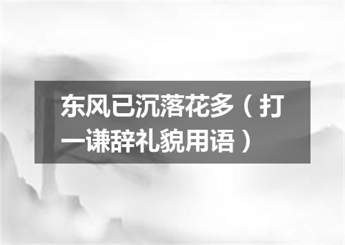 东风已沉落花多（打一谦辞礼貌用语）