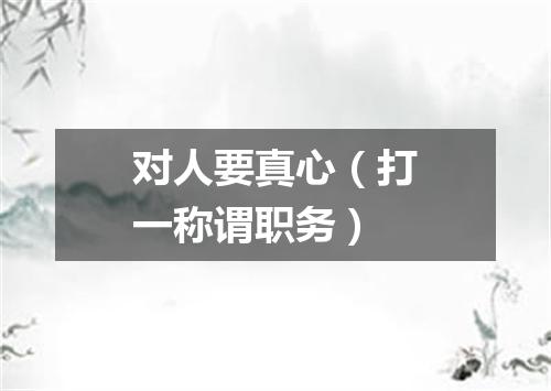 对人要真心（打一称谓职务）