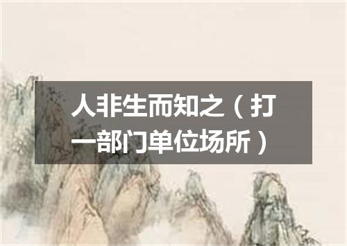 人非生而知之（打一部门单位场所）